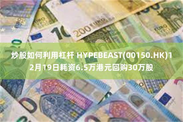 炒股如何利用杠杆 HYPEBEAST(00150.HK)12月19日耗资6.5万港元回购30万股