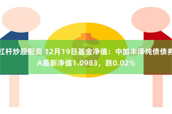 杠杆炒股配资 12月19日基金净值：中加丰泽纯债债券A最新净值1.0983，跌0.02%