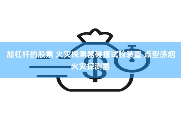 加杠杆的股票 火灾探测器碰撞试验装置 点型感烟火灾探测器