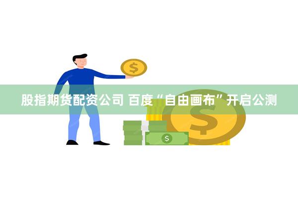 股指期货配资公司 百度“自由画布”开启公测