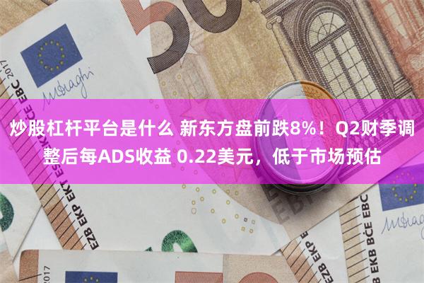 炒股杠杆平台是什么 新东方盘前跌8%！Q2财季调整后每ADS收益 0.22美元，低于市场预估