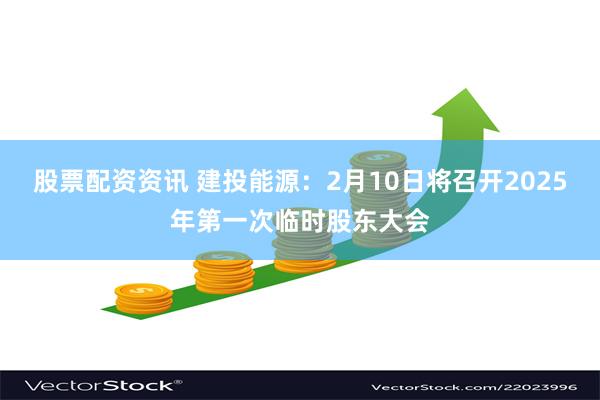 股票配资资讯 建投能源：2月10日将召开2025年第一次临时股东大会