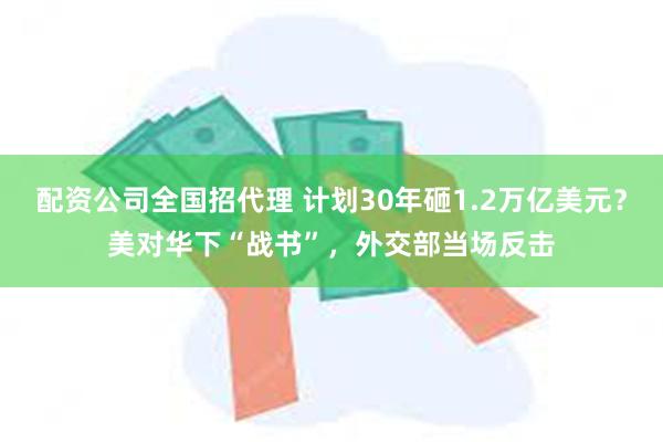 配资公司全国招代理 计划30年砸1.2万亿美元？美对华下“战书”，外交部当场反击