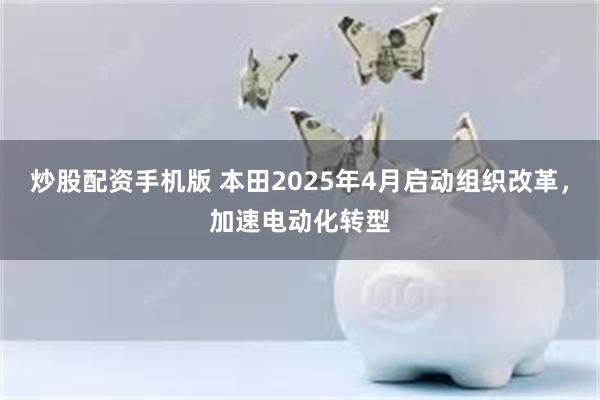 炒股配资手机版 本田2025年4月启动组织改革，加速电动化转型