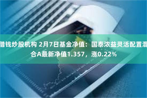 借钱炒股机构 2月7日基金净值：国泰浓益灵活配置混合A最新净值1.357，涨0.22%