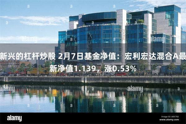 新兴的杠杆炒股 2月7日基金净值：宏利宏达混合A最新净值1.139，涨0.53%