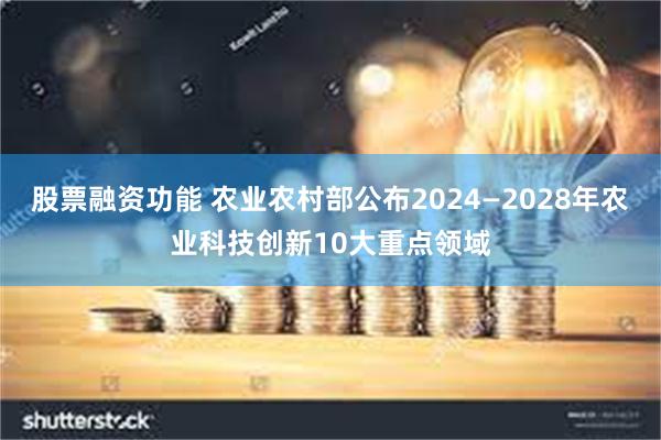 股票融资功能 农业农村部公布2024—2028年农业科技创新10大重点领域