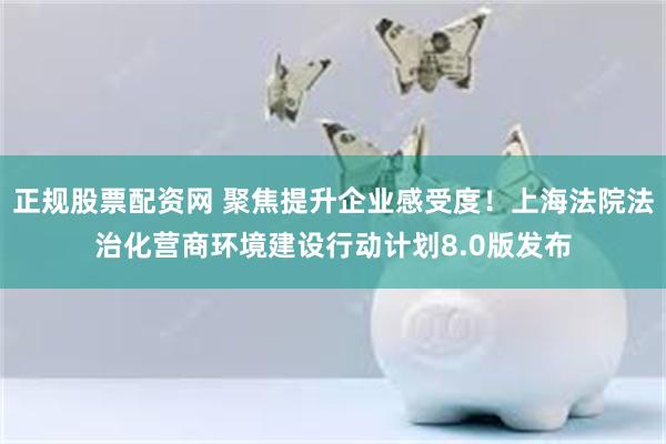 正规股票配资网 聚焦提升企业感受度！上海法院法治化营商环境建设行动计划8.0版发布