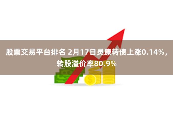 股票交易平台排名 2月17日灵康转债上涨0.14%，转股溢价率80.9%