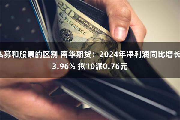 私募和股票的区别 南华期货：2024年净利润同比增长13.96% 拟10派0.76元