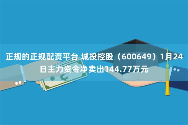 正规的正规配资平台 城投控股（600649）1月24日主力资金净卖出144.77万元