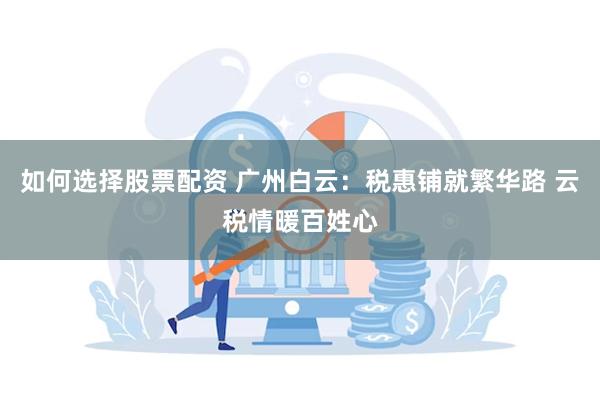 如何选择股票配资 广州白云：税惠铺就繁华路 云税情暖百姓心