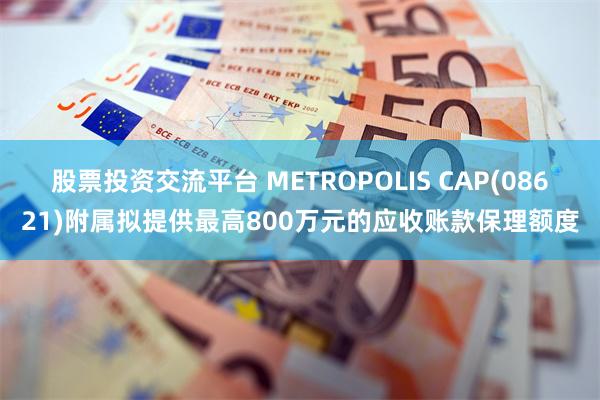 股票投资交流平台 METROPOLIS CAP(08621)附属拟提供最高800万元的应收账款保理额度