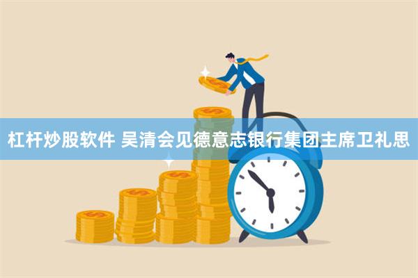 杠杆炒股软件 吴清会见德意志银行集团主席卫礼思