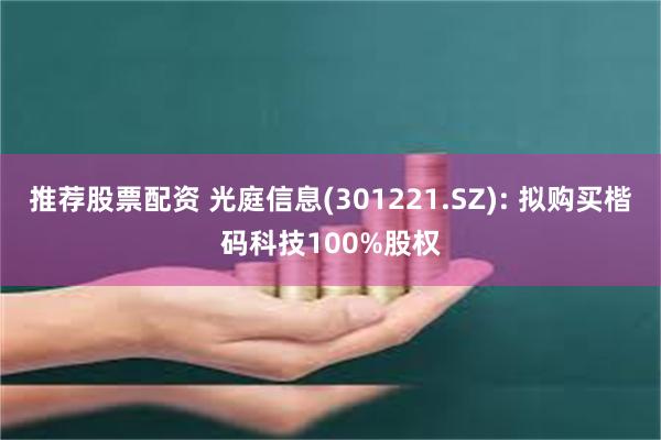 推荐股票配资 光庭信息(301221.SZ): 拟购买楷码科技100%股权