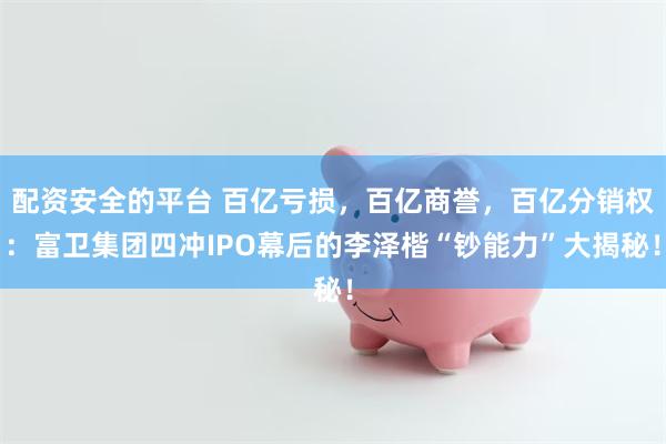 配资安全的平台 百亿亏损，百亿商誉，百亿分销权：富卫集团四冲IPO幕后的李泽楷“钞能力”大揭秘！