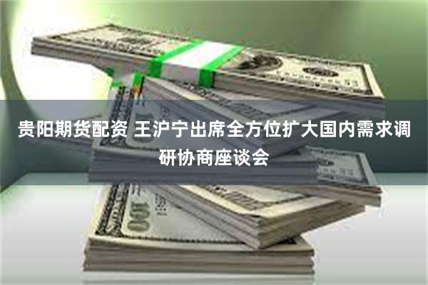 贵阳期货配资 王沪宁出席全方位扩大国内需求调研协商座谈会