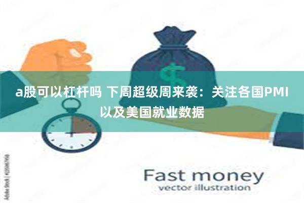 a股可以杠杆吗 下周超级周来袭：关注各国PMI以及美国就业数据