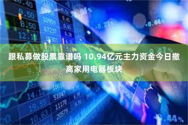 跟私募做股票靠谱吗 10.94亿元主力资金今日撤离家用电器板块
